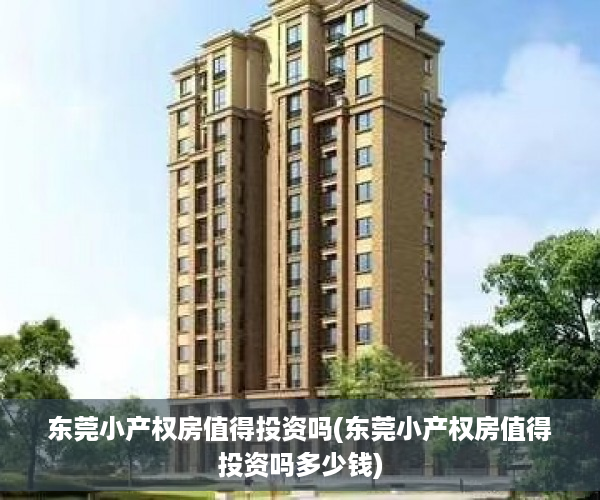 东莞小产权房值得投资吗(东莞小产权房值得投资吗多少钱)