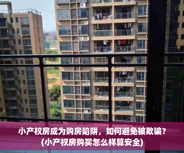 小产权房成为购房陷阱，如何避免被欺骗？(小产权房购买怎么样算安全)