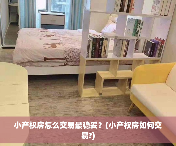 小产权房怎么交易最稳妥？(小产权房如何交易?)