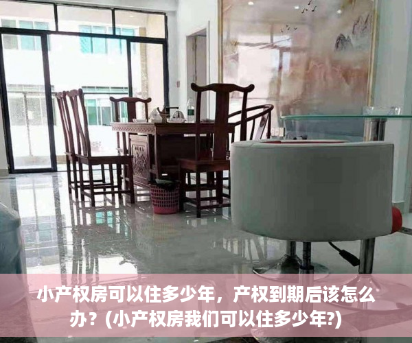 小产权房可以住多少年，产权到期后该怎么办？(小产权房我们可以住多少年?)