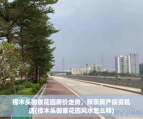 樟木头御景花园房价走势，预示房产投资机遇(樟木头御景花园风水怎么样)