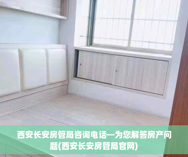 西安长安房管局咨询电话—为您解答房产问题(西安长安房管局官网)