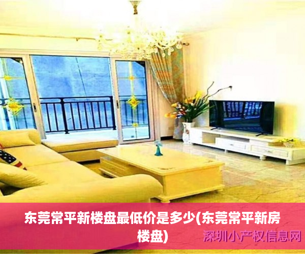 东莞常平新楼盘最低价是多少(东莞常平新房楼盘)