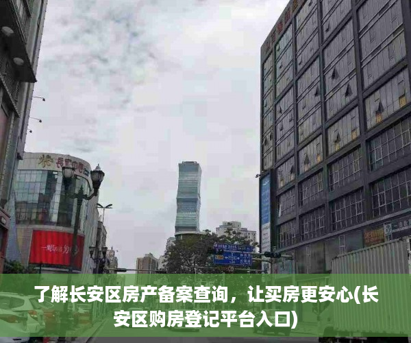了解长安区房产备案查询，让买房更安心(长安区购房登记平台入口)