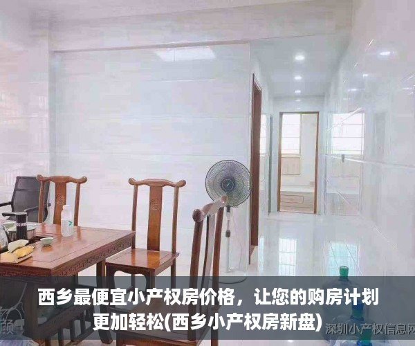 西乡最便宜小产权房价格，让您的购房计划更加轻松(西乡小产权房新盘)