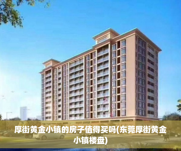 厚街黄金小镇的房子值得买吗(东莞厚街黄金小镇楼盘)