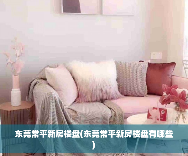 东莞常平新房楼盘(东莞常平新房楼盘有哪些)