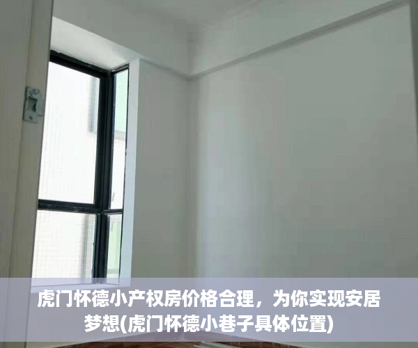 虎门怀德小产权房价格合理，为你实现安居梦想(虎门怀德小巷子具体位置)