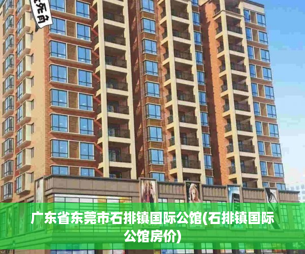 广东省东莞市石排镇国际公馆(石排镇国际公馆房价)