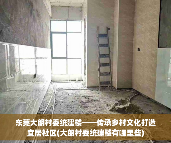东莞大朗村委统建楼——传承乡村文化打造宜居社区(大朗村委统建楼有哪里些)