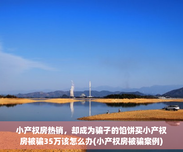 小产权房热销，却成为骗子的馅饼买小产权房被骗35万该怎么办(小产权房被骗案例)