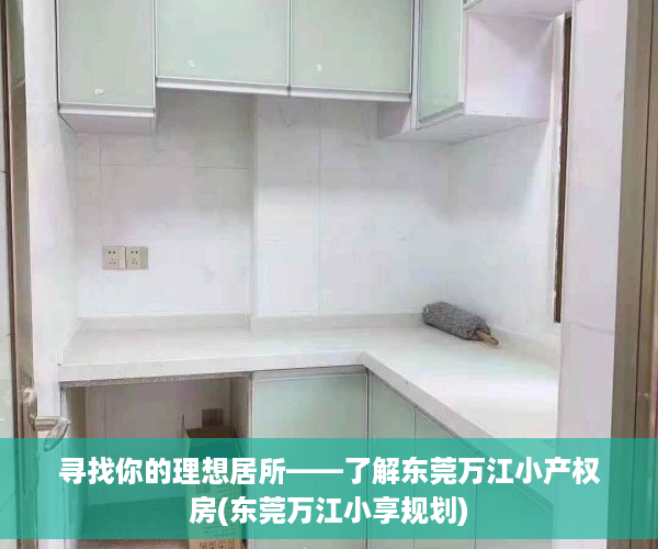 寻找你的理想居所——了解东莞万江小产权房(东莞万江小享规划)