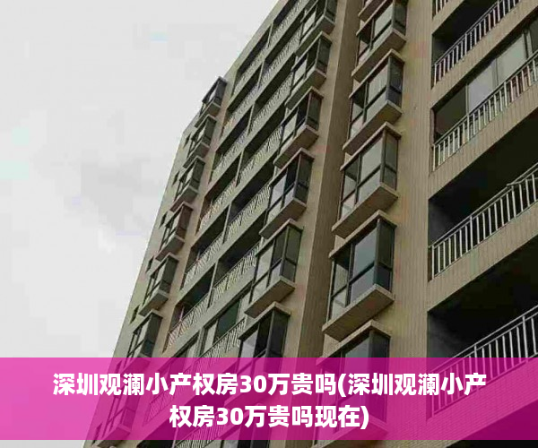 深圳观澜小产权房30万贵吗(深圳观澜小产权房30万贵吗现在)