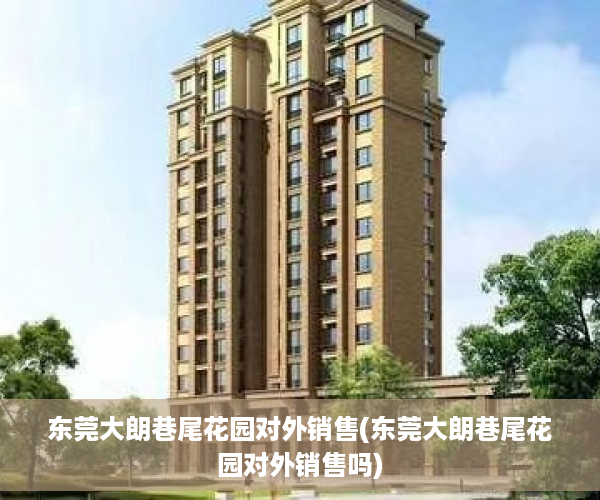 东莞大朗巷尾花园对外销售(东莞大朗巷尾花园对外销售吗)