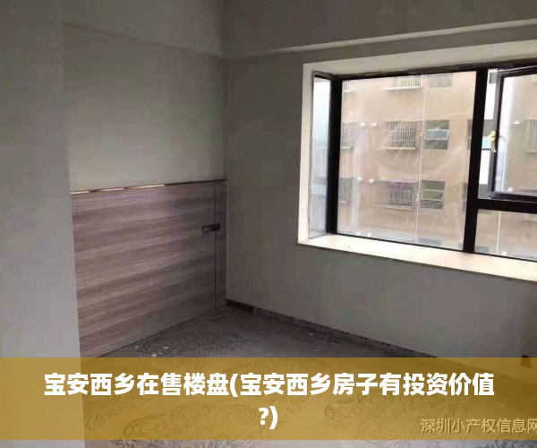 宝安西乡在售楼盘(宝安西乡房子有投资价值?)