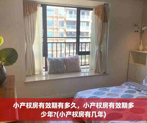 小产权房有效期有多久，小产权房有效期多少年?(小产权房有几年)