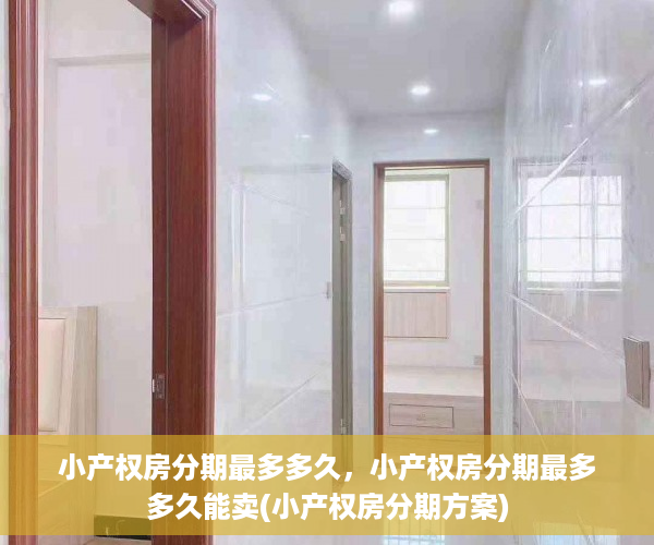 小产权房分期最多多久，小产权房分期最多多久能卖(小产权房分期方案)