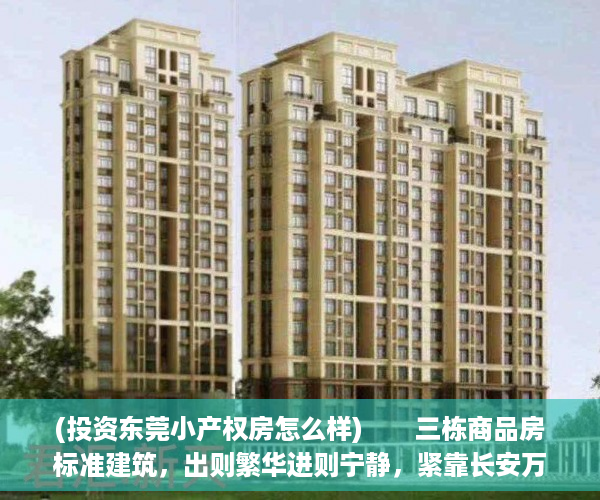(投资东莞小产权房怎么样)　　三栋商品房标准建筑，出则繁华进则宁静，紧靠长安万科中心CBD中央