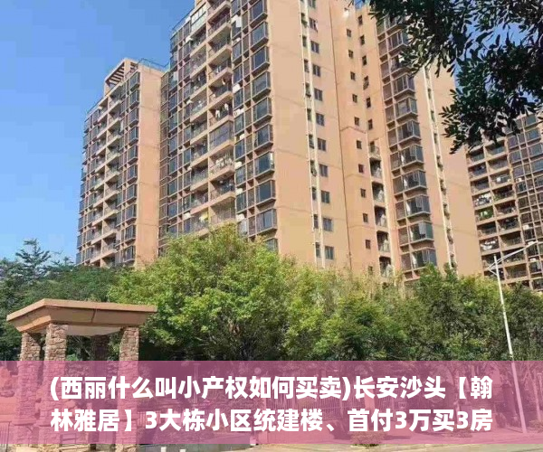 (西丽什么叫小产权如何买卖)长安沙头【翰林雅居】3大栋小区统建楼、首付3万买3房