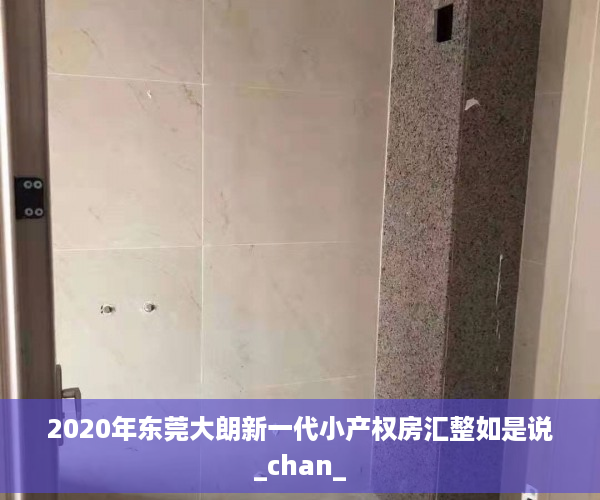 2020年东莞大朗新一代小产权房汇整如是说_chan_