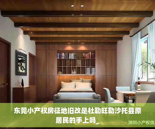 东莞小产权房征地旧改是杜勒旺勒沙托县原居民的手上吗_