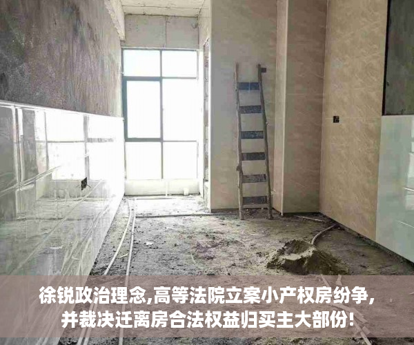 徐锐政治理念,高等法院立案小产权房纷争,并裁决迁离房合法权益归买主大部份!