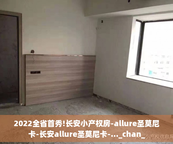 2022全省首秀!长安小产权房-allure圣莫尼卡-长安allure圣莫尼卡-..._chan_