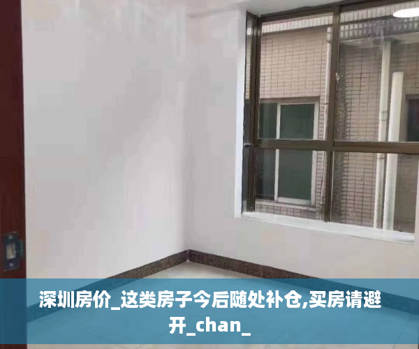 深圳房价_这类房子今后随处补仓,买房请避开_chan_