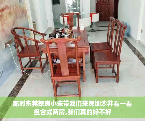 那时东莞探房小朱带我们来深圳沙井看一看组合式两房,我们真的好不好