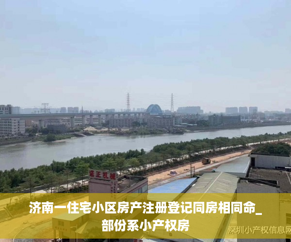 济南一住宅小区房产注册登记同房相同命_部份系小产权房