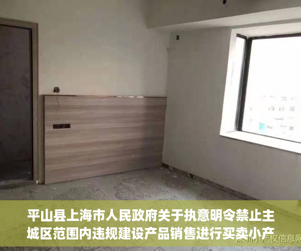 平山县上海市人民政府关于执意明令禁止主城区范围内违规建设产品销售进行买卖小产权房..