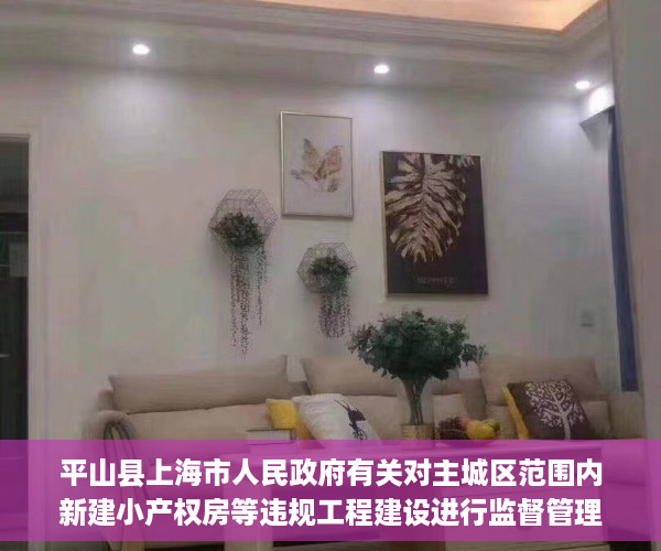平山县上海市人民政府有关对主城区范围内新建小产权房等违规工程建设进行监督管理..