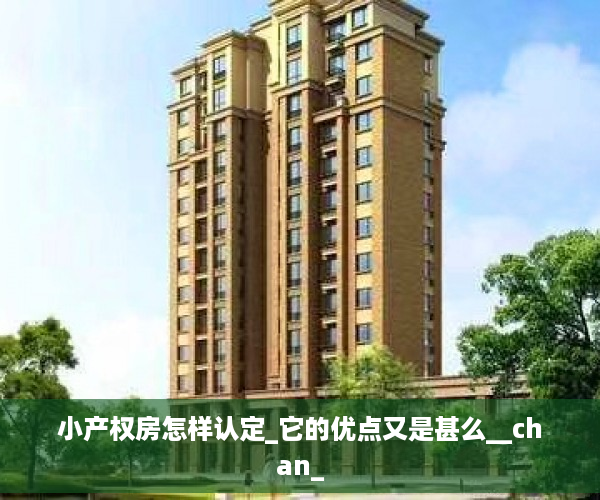 小产权房怎样认定_它的优点又是甚么__chan_