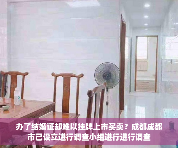 办了结婚证却难以挂牌上市买卖？成都成都市已设立进行调查小组进行进行调查
