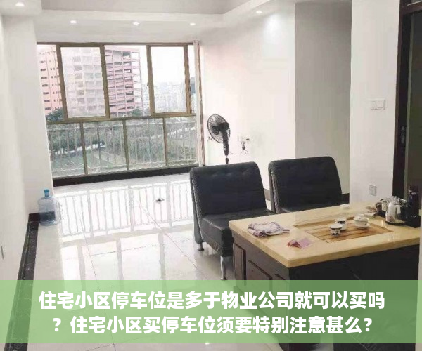 住宅小区停车位是多于物业公司就可以买吗？住宅小区买停车位须要特别注意甚么？