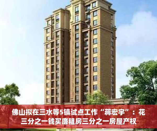佛山拟在三水等5镇试点工作“蒋宏宇”：花三分之一钱买廉租房三分之一房屋产权