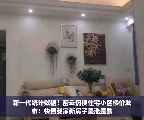 新一代统计数据！密云热搜住宅小区楼价发布！快看我家新房子是涨是跌