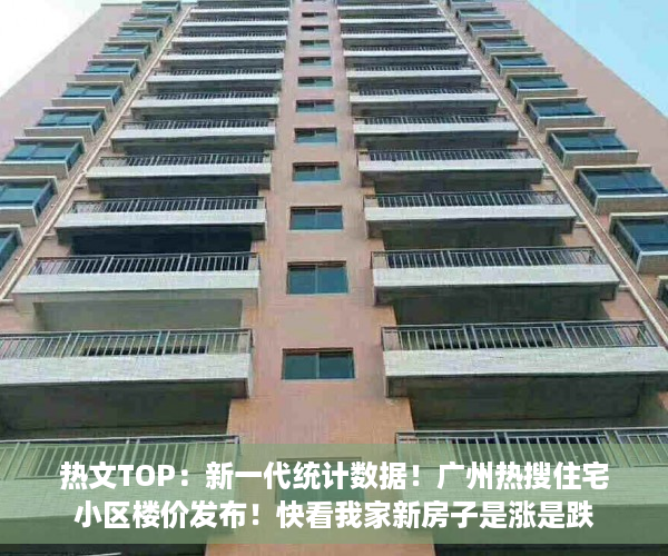 热文TOP：新一代统计数据！广州热搜住宅小区楼价发布！快看我家新房子是涨是跌