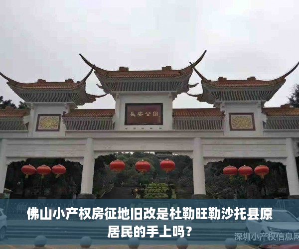 佛山小产权房征地旧改是杜勒旺勒沙托县原居民的手上吗？