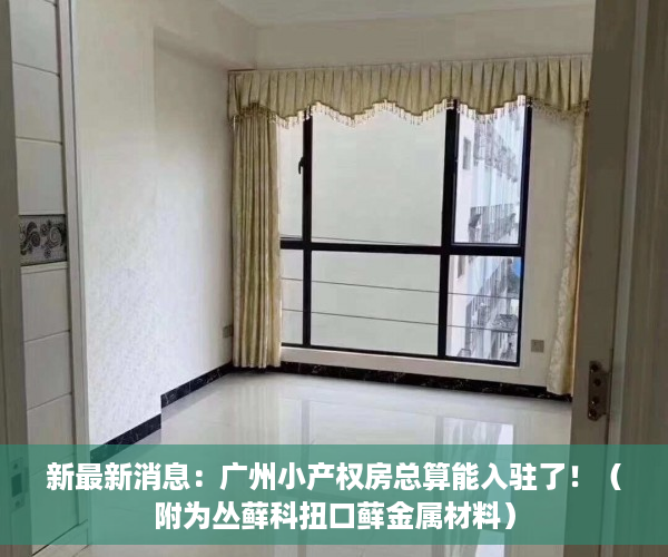 新最新消息：广州小产权房总算能入驻了！（附为丛藓科扭口藓金属材料）