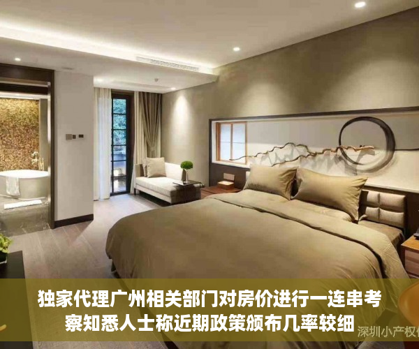 独家代理广州相关部门对房价进行一连串考察知悉人士称近期政策颁布几率较细