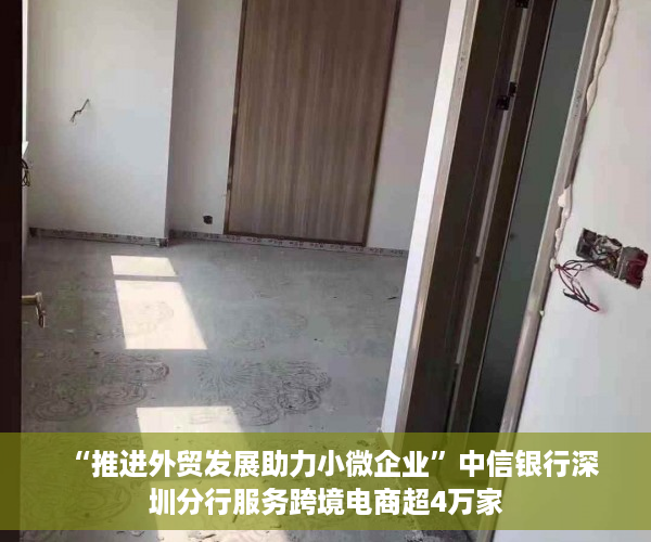 “推进外贸发展助力小微企业”中信银行深圳分行服务跨境电商超4万家