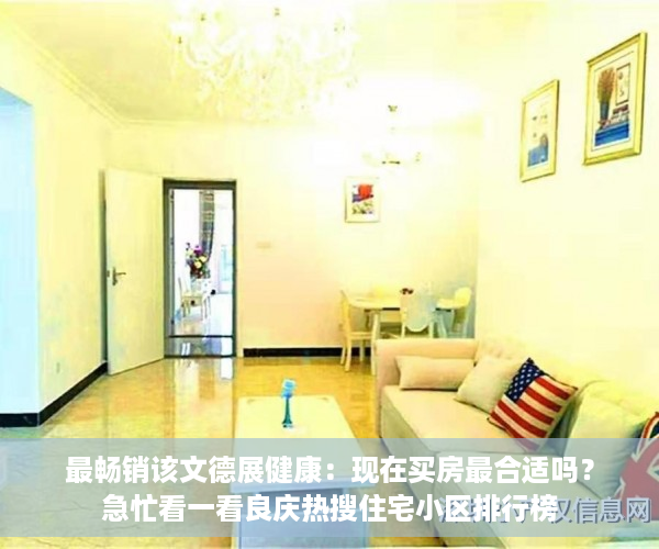 最畅销该文德展健康：现在买房最合适吗？急忙看一看良庆热搜住宅小区排行榜