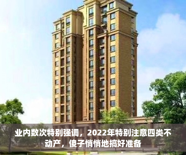 业内数次特别强调，2022年特别注意四类不动产，傻子悄悄地搞好准备