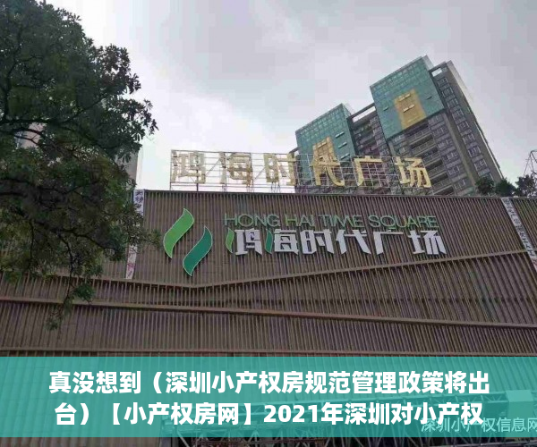 真没想到（深圳小产权房规范管理政策将出台）【小产权房网】2021年深圳对小产权房有新政策法规吗？产权特征是什么?，深圳关于小产权房的最新政策法规，