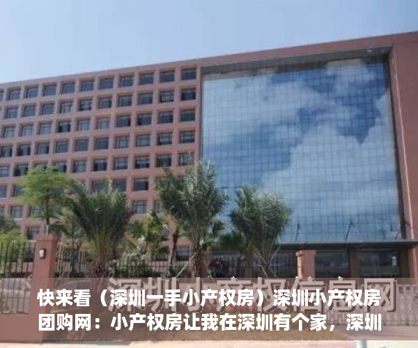 快来看（深圳一手小产权房）深圳小产权房团购网：小产权房让我在深圳有个家，深圳小产权房网平台，