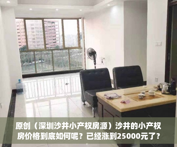 原创（深圳沙井小产权房源）沙井的小产权房价格到底如何呢？已经涨到25000元了？，沙井小产权二手房源，