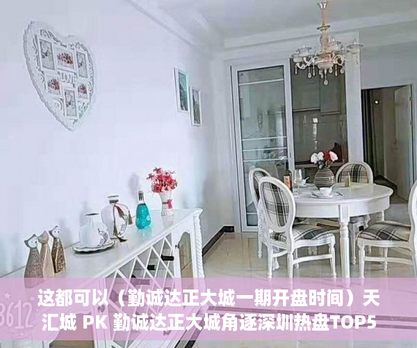 这都可以（勤诚达正大城一期开盘时间）天汇城 PK 勤诚达正大城角逐深圳热盘TOP5，勤诚达正大城四期价格，