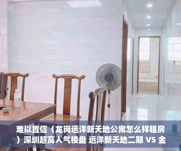 难以置信（龙岗远洋新天地公寓怎么样租房）深圳超高人气楼盘 远洋新天地二期 VS 金地龙城中央自在寓，龙岗远洋新天地公寓价格，