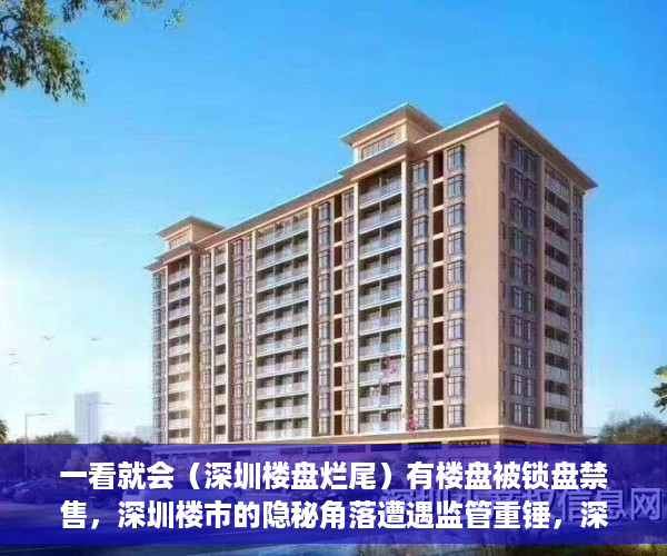 一看就会（深圳楼盘烂尾）有楼盘被锁盘禁售，深圳楼市的隐秘角落遭遇监管重锤，深圳楼市暴跌，
